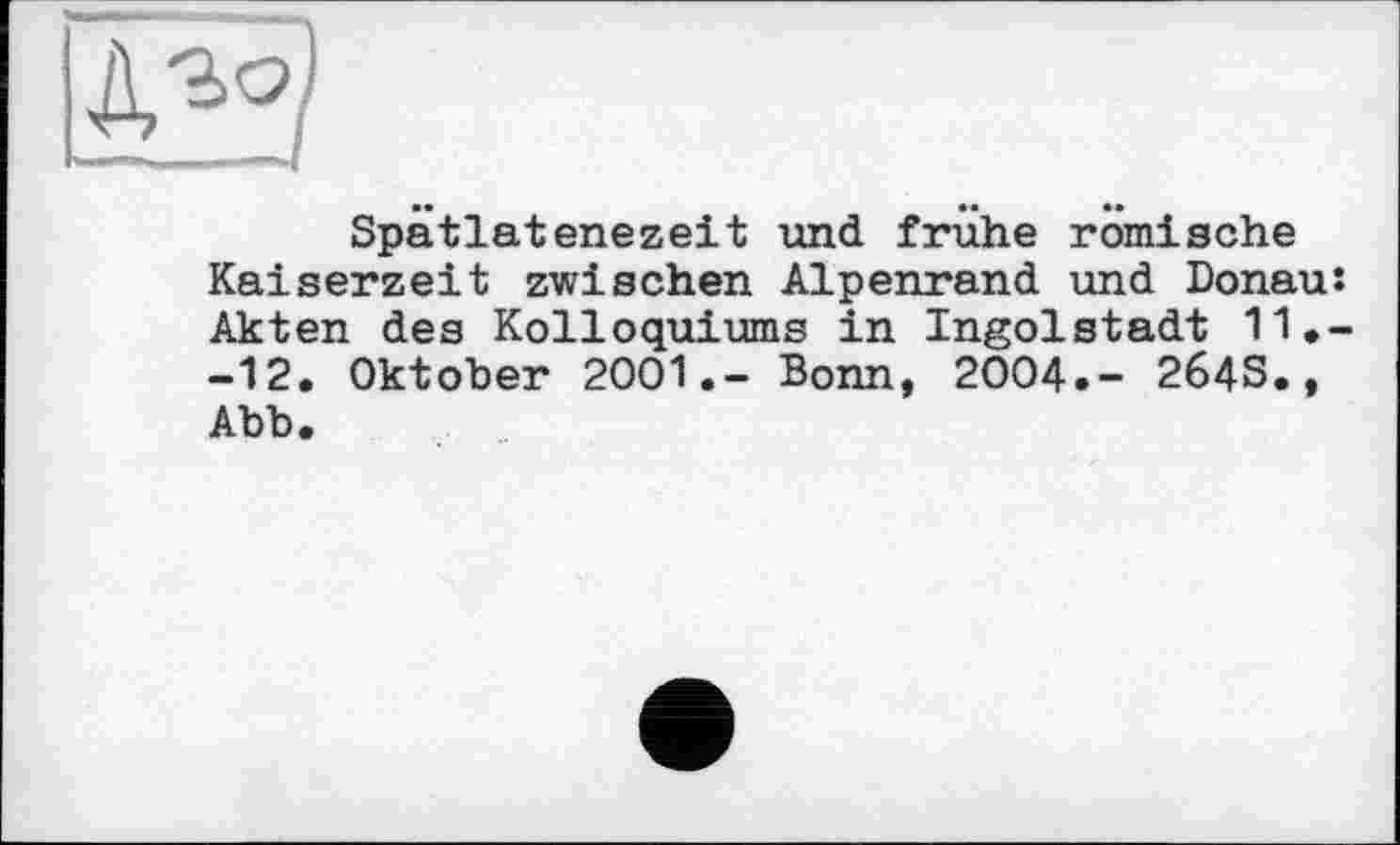 ﻿
Spätlatenezeit und frühe römische Kaiserzeit zwischen Alpenrand und Donau: Akten des Kolloquiums in Ingolstadt 11.--12. Oktober 2001.- Bonn, 2004.- 264S., Abb.